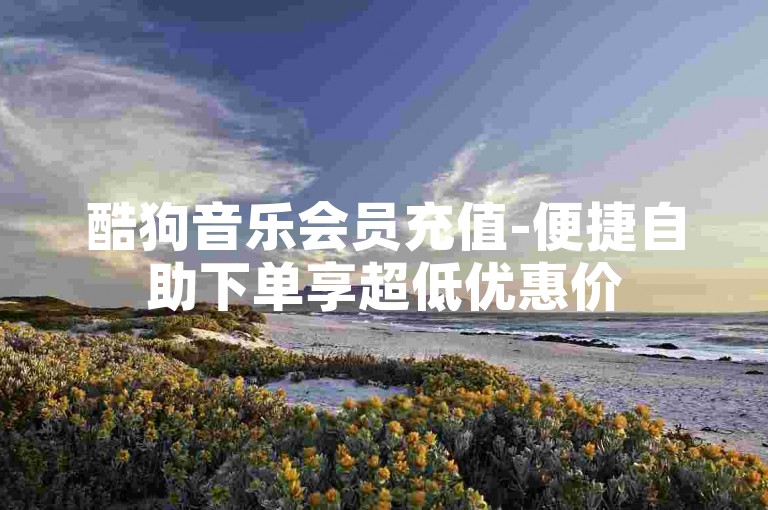 酷狗音乐会员充值-便捷自助下单享超低优惠价