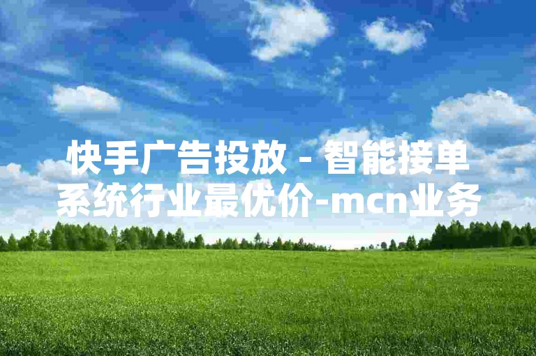 快手广告投放 - 智能接单系统行业最优价-mcn业务自主操作资源，畅享最优价位