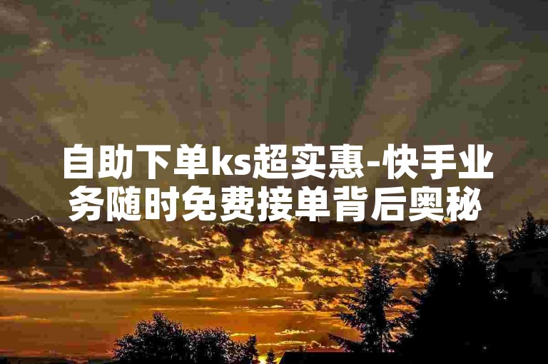 自助下单ks超实惠-快手业务随时免费接单背后奥秘详解