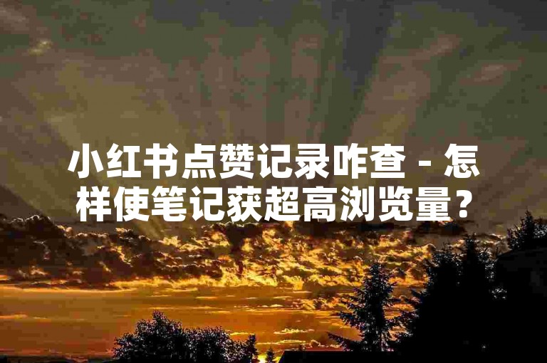 小红书点赞记录咋查 - 怎样使笔记获超高浏览量？