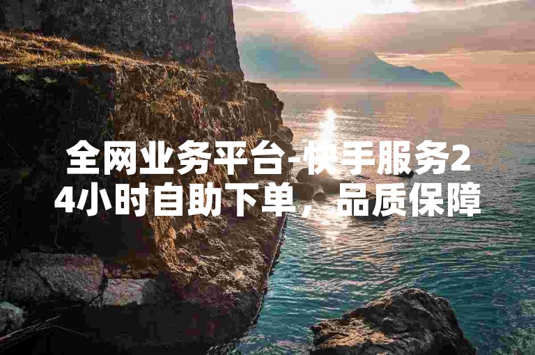 全网业务平台-快手服务24小时自助下单，品质保障