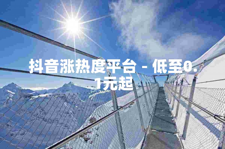 抖音涨热度平台 - 低至0.1元起