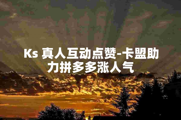 Ks 真人互动点赞-卡盟助力拼多多涨人气