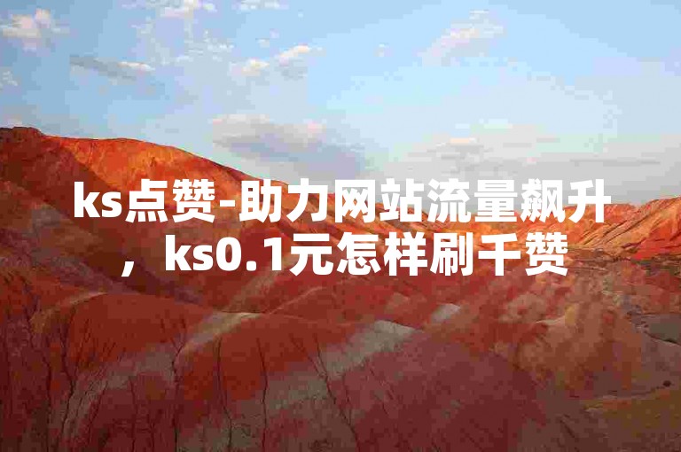 ks点赞-助力网站流量飙升，ks0.1元怎样刷千赞