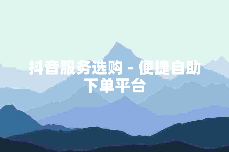 抖音服务选购 - 便捷自助下单平台