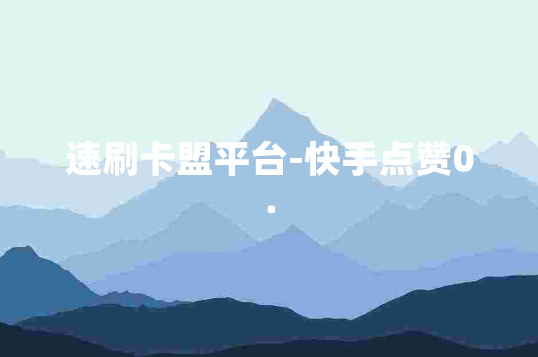 速刷卡盟平台-快手点赞0.5元100个-48级号值多少-特惠货源助你腾飞