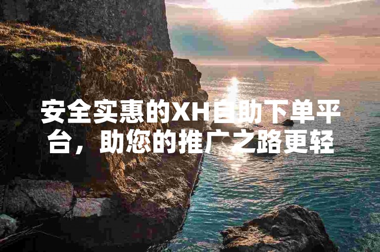 安全实惠的XH自助下单平台，助您的推广之路更轻松且高效xh下单优惠活动-小红书1元1千点赞量哪里买惊喜上线！