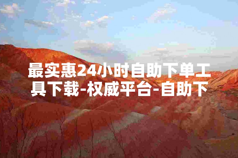 最实惠24小时自助下单工具下载-权威平台-自助下单，优质平台随心选---