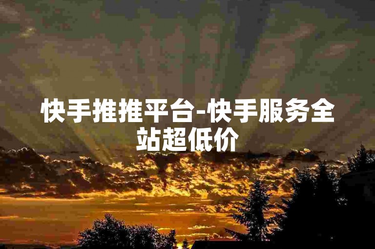 快手推推平台-快手服务全站超低价