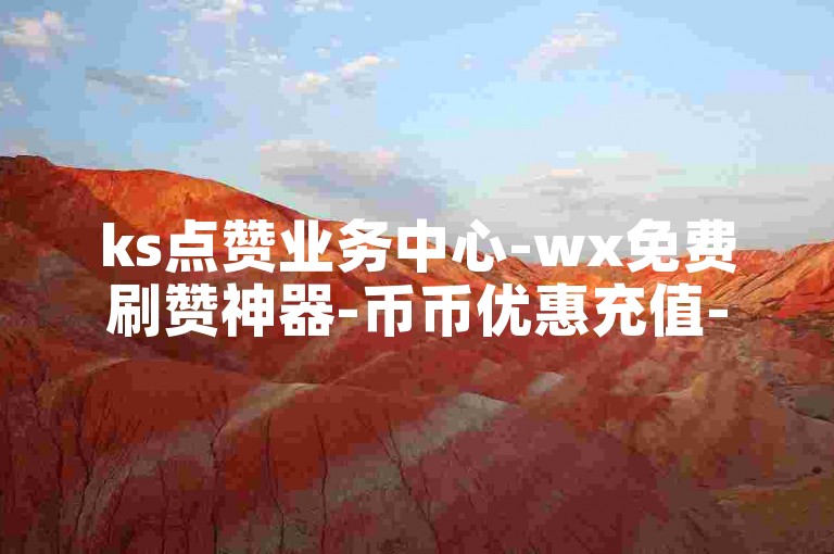 ks点赞业务中心-wx免费刷赞神器-币币优惠充值-充值快币官网入口支付宝咋充