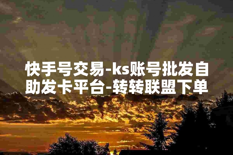 快手号交易-ks账号批发自助发卡平台-转转联盟下单中心-端游脚本辅助发卡商城