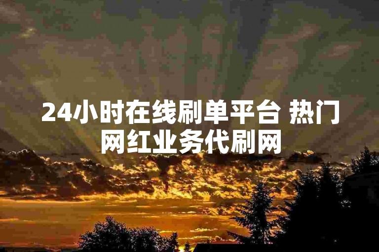 24小时在线刷单平台 热门网红业务代刷网