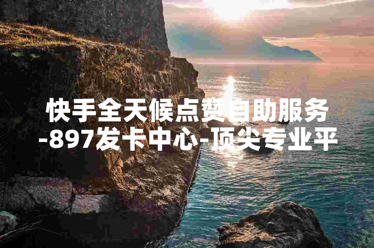 快手全天候点赞自助服务-897发卡中心-顶尖专业平台-快手点赞入口