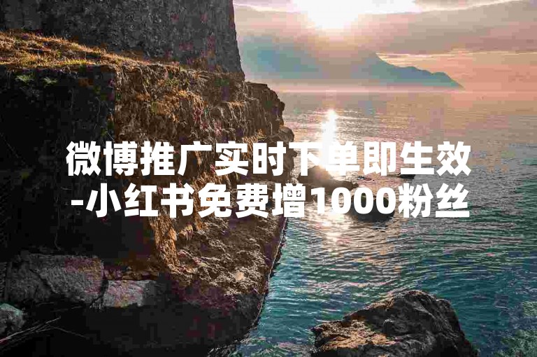微博推广实时下单即生效-小红书免费增1000粉丝量