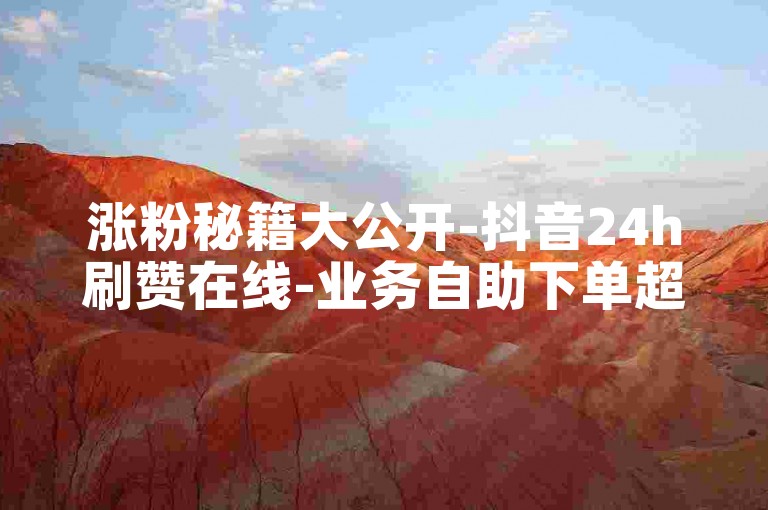 涨粉秘籍大公开-抖音24h刷赞在线-业务自助下单超低价-全天最低价平台