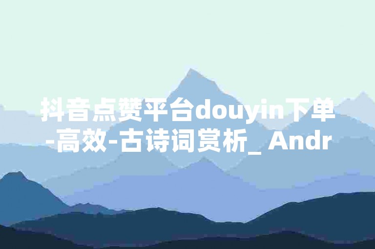 抖音点赞平台douyin下单-高效-古诗词赏析_ Android12.3.45