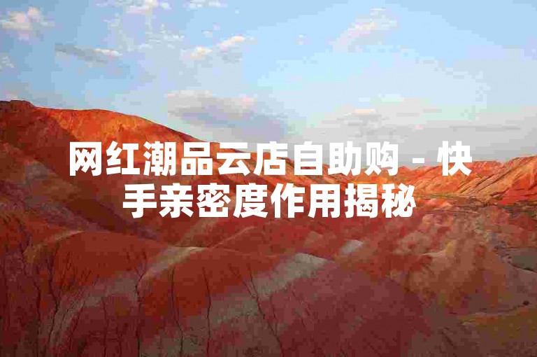 网红潮品云店自助购 - 快手亲密度作用揭秘