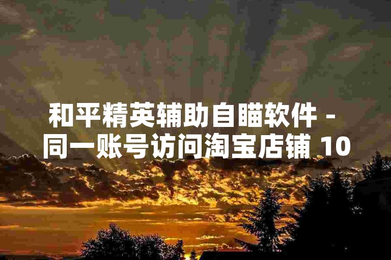 和平精英辅助自瞄软件 - 同一账号访问淘宝店铺 10 次