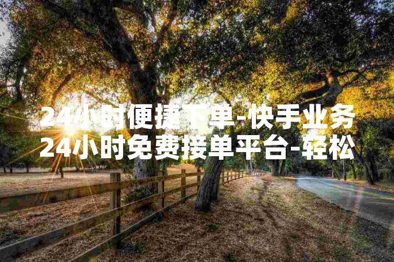 24小时便捷下单-快手业务24小时免费接单平台-轻松下单-最靠谱平台