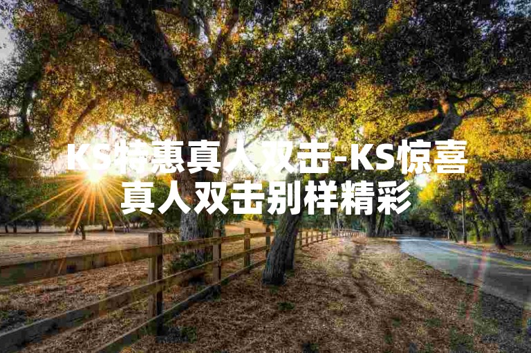 KS特惠真人双击-KS惊喜真人双击别样精彩