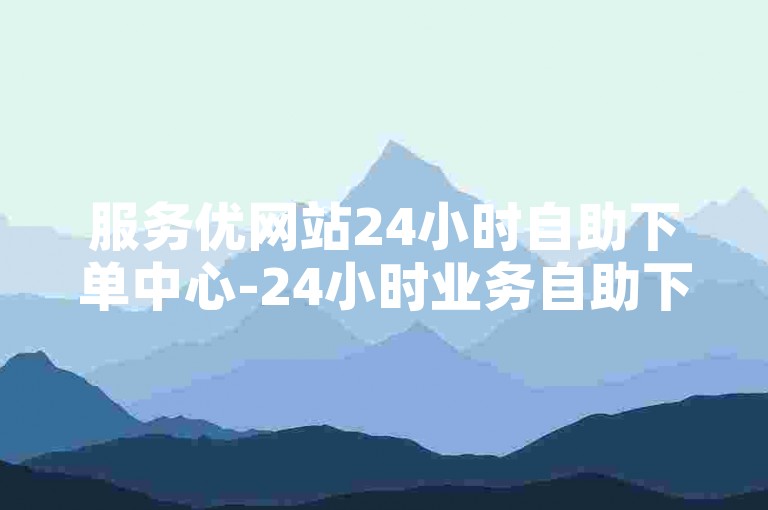 服务优网站24小时自助下单中心-24小时业务自助下单平台云商铺-100粉0.5自助购-低价自助商城