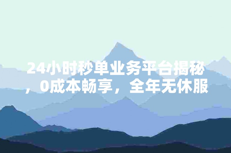 24小时秒单业务平台揭秘，0成本畅享，全年无休服务！