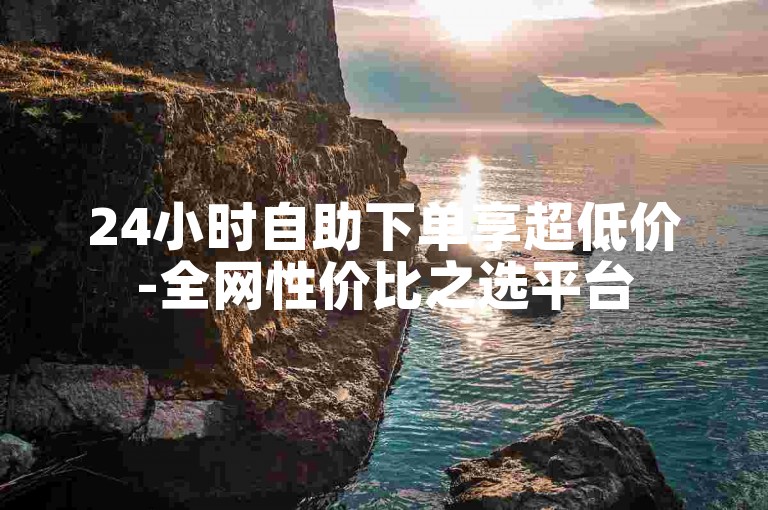 24小时自助下单享超低价-全网性价比之选平台