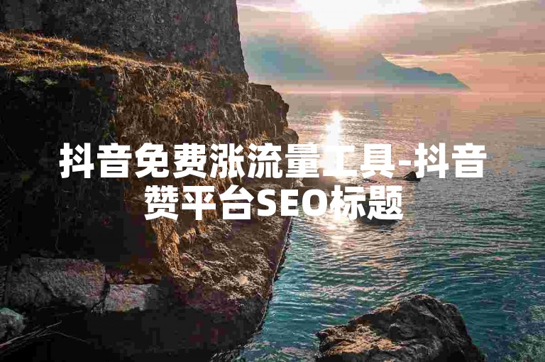 抖音免费涨流量工具-抖音赞平台SEO标题