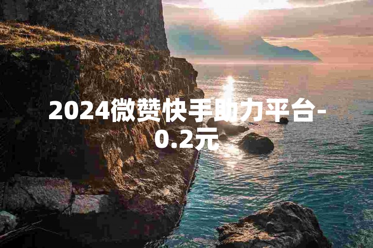 2024微赞快手助力平台-0.2元500赞便捷下单通道
