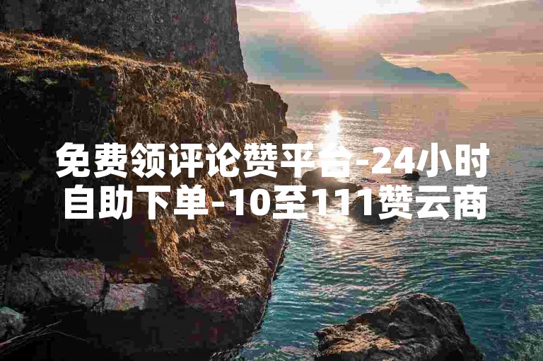 免费领评论赞平台-24小时自助下单-10至111赞云商城