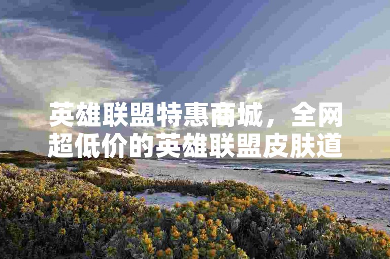 英雄联盟特惠商城，全网超低价的英雄联盟皮肤道具交易平台