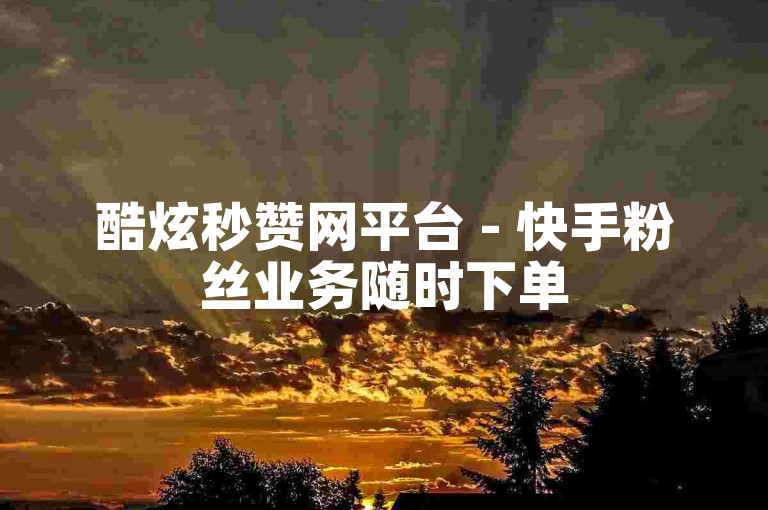 酷炫秒赞网平台 - 快手粉丝业务随时下单