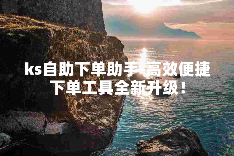 ks自助下单助手-高效便捷下单工具全新升级！