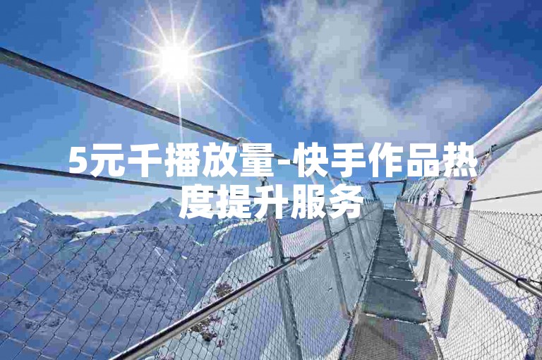 5元千播放量-快手作品热度提升服务