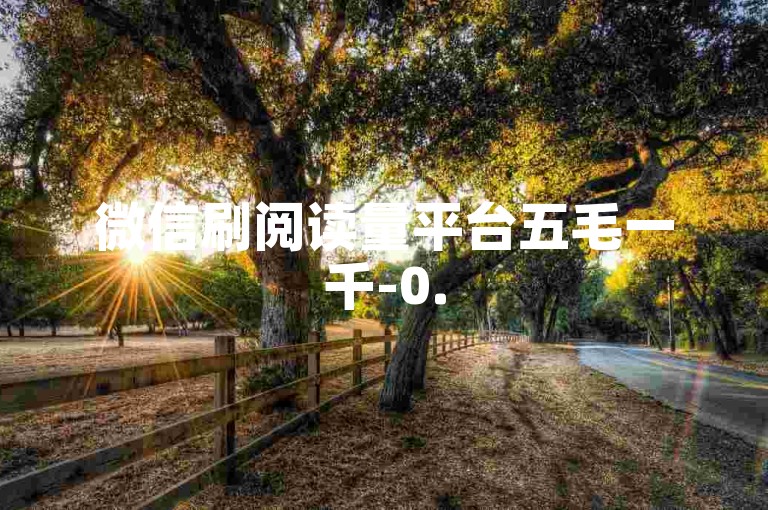 微信刷阅读量平台五毛一千-0.5元50点赞即点，高效增加热度