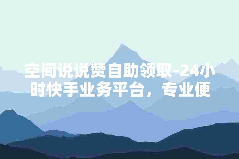 空间说说赞自助领取-24小时快手业务平台，专业便捷的一站式服务
