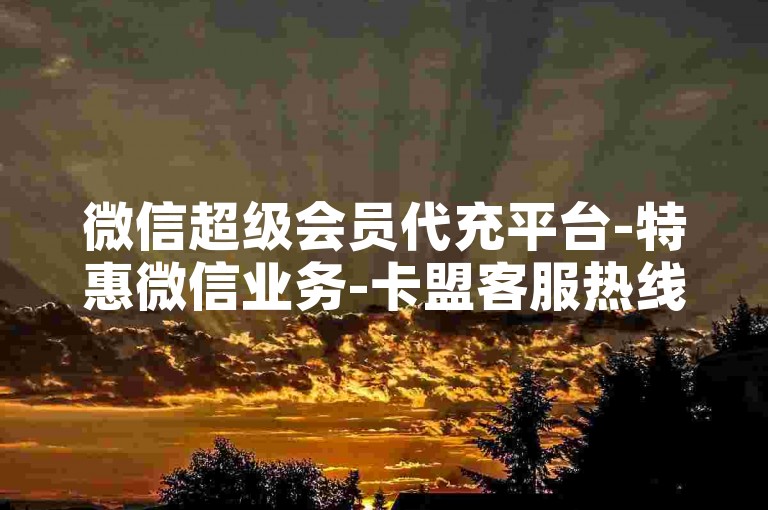 微信超级会员代充平台-特惠微信业务-卡盟客服热线-ks超低价自助下单网站