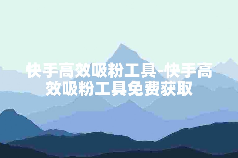 快手高效吸粉工具-快手高效吸粉工具免费获取