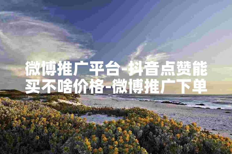 微博推广平台-抖音点赞能买不啥价格-微博推广下单站-0.2元一万粉
