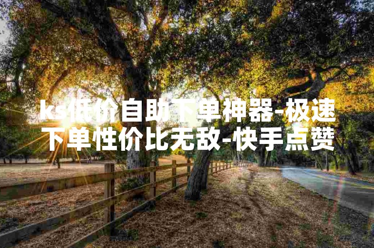 ks低价自助下单神器-极速下单性价比无敌-快手点赞24小时在线-ks24h自助下单平台全新上线!