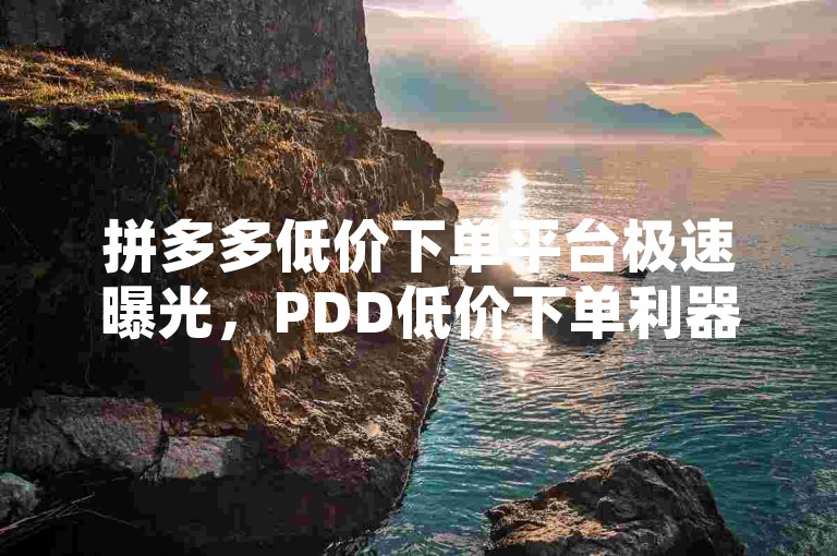 拼多多低价下单平台极速曝光，PDD低价下单利器极速登场，畅享特惠福利！！2025必备-微信朋友圈自动点赞网 - 淘宝自动下单工具 - 宇轩网络小马自助下单
