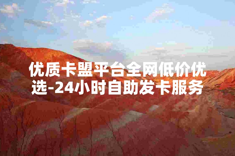 优质卡盟平台全网低价优选-24小时自助发卡服务