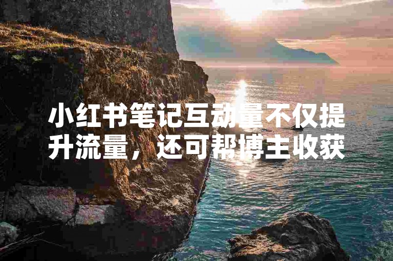 小红书笔记互动量不仅提升流量，还可帮博主收获更多合作与资源