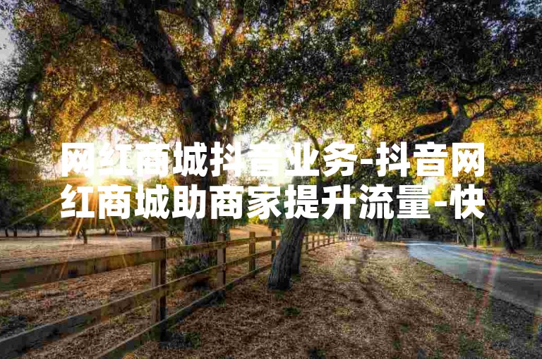 网红商城抖音业务-抖音网红商城助商家提升流量-快手粉丝增长-ks点赞实时攻略