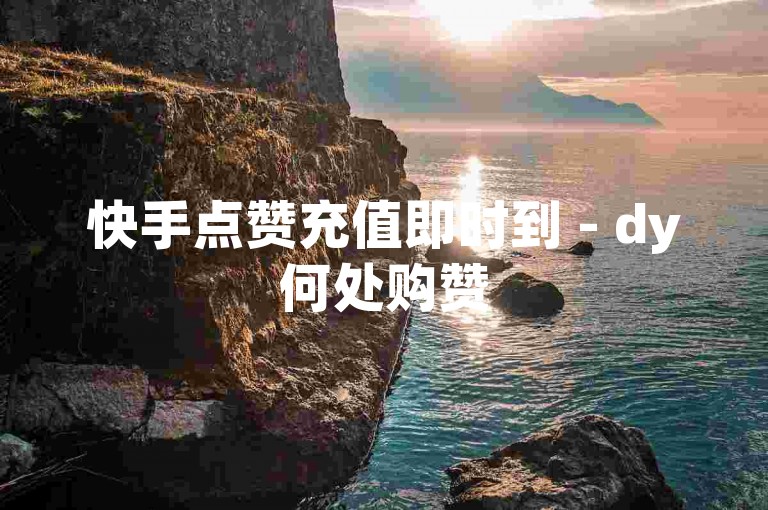 快手点赞充值即时到 - dy何处购赞