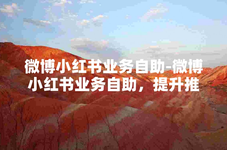 微博小红书业务自助-微博小红书业务自助，提升推广效果！！-微博点赞自助平台-微博买1000粉300元值吗深度解析