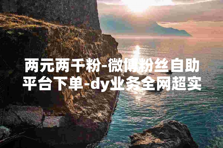 两元两千粉-微博粉丝自助平台下单-dy业务全网超实惠-全天在线秒刷业务