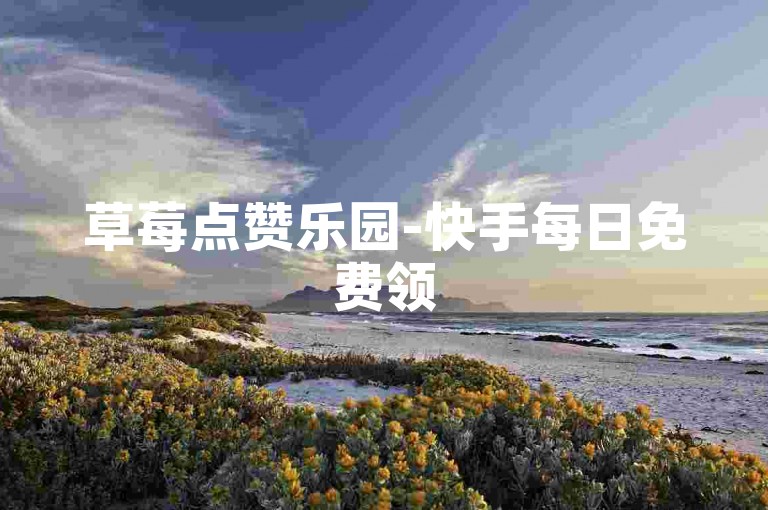 草莓点赞乐园-快手每日免费领50赞平台