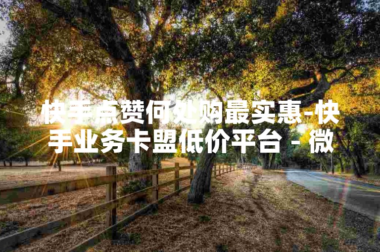 快手点赞何处购最实惠-快手业务卡盟低价平台 - 微信自助下单通道 - 微信刷赞卡盟长久