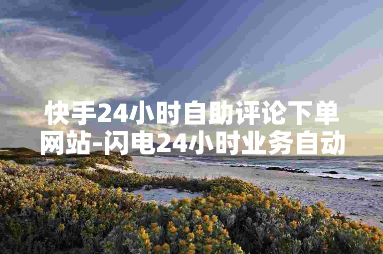 快手24小时自助评论下单网站-闪电24小时业务自动下单平台